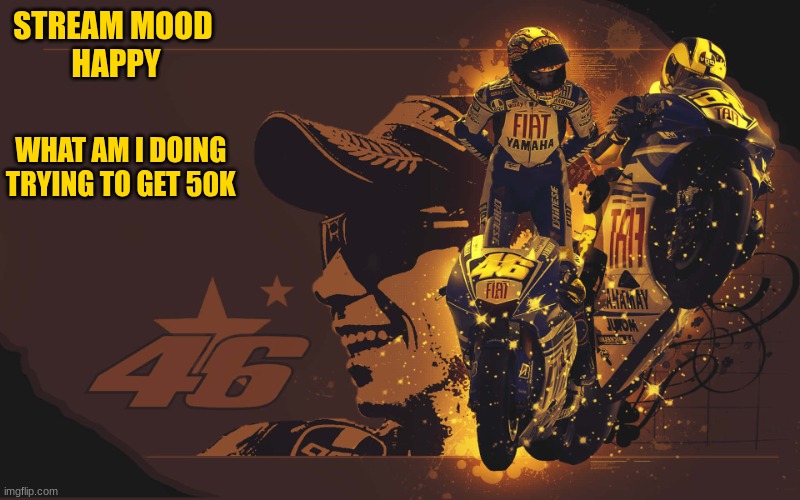vr 46 | STREAM MOOD 
HAPPY; WHAT AM I DOING 
TRYING TO GET 50K | image tagged in vr 46 | made w/ Imgflip meme maker