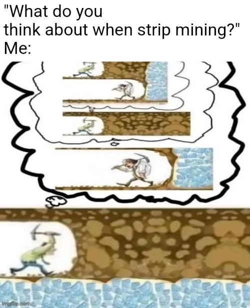playing mind games with myself | "What do you think about when strip mining?"
Me: | image tagged in relatable | made w/ Imgflip meme maker