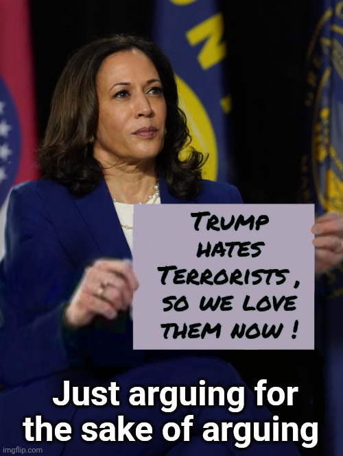 Kamala Harris Holding Sign | Trump hates Terrorists , so we love them now ! Just arguing for the sake of arguing | image tagged in kamala harris holding sign | made w/ Imgflip meme maker