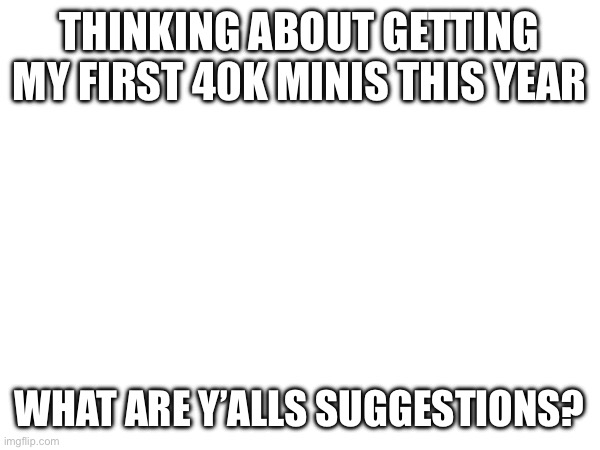 THINKING ABOUT GETTING MY FIRST 40K MINIS THIS YEAR; WHAT ARE Y’ALLS SUGGESTIONS? | image tagged in warhammer40k,space marines | made w/ Imgflip meme maker