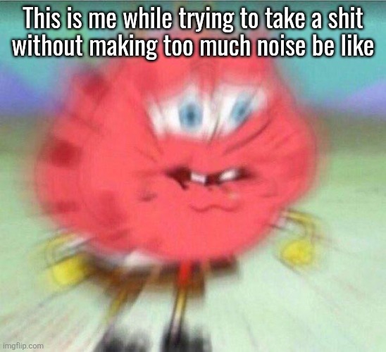 holding it in | This is me while trying to take a shit
without making too much noise be like | image tagged in holding it in | made w/ Imgflip meme maker