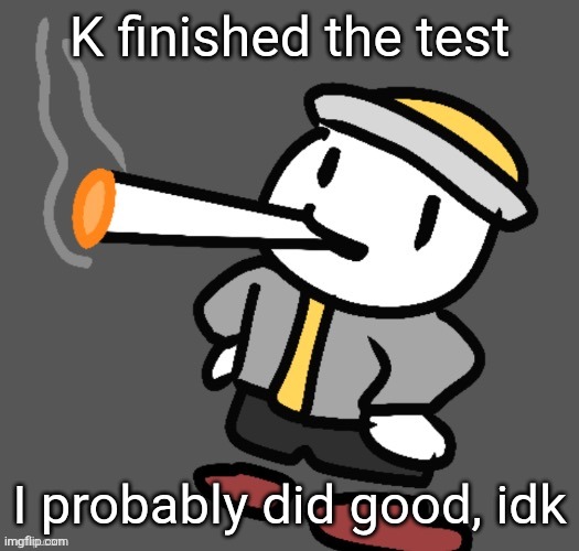 my name is two time and im boring as SHIT | K finished the test; I probably did good, idk | image tagged in eggy smoking | made w/ Imgflip meme maker