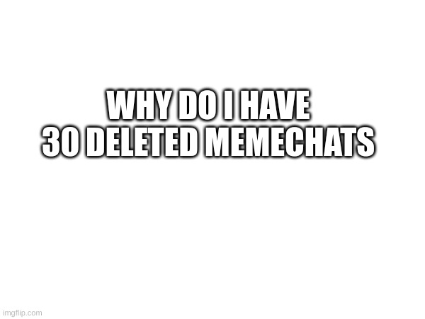 WHY DO I HAVE 30 DELETED MEMECHATS | made w/ Imgflip meme maker