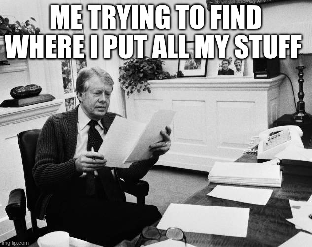 jimmy carter | ME TRYING TO FIND WHERE I PUT ALL MY STUFF | image tagged in jimmy carter | made w/ Imgflip meme maker