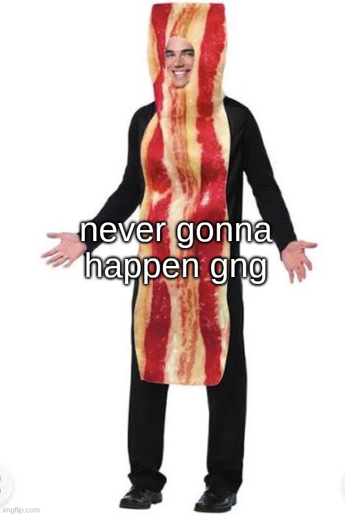 Bacon Suit | never gonna happen gng | image tagged in bacon suit | made w/ Imgflip meme maker