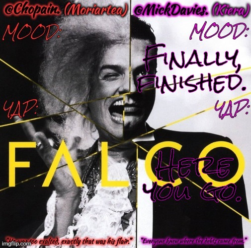 @Chopain.!!!!!!!!!!!!! | Finally, finished. Here you go. | image tagged in dea kiera rock me falco,new template,here it comes,exhausted,bored,tired | made w/ Imgflip meme maker