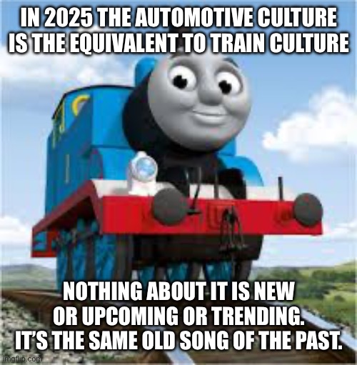 Same old song. | IN 2025 THE AUTOMOTIVE CULTURE IS THE EQUIVALENT TO TRAIN CULTURE; NOTHING ABOUT IT IS NEW OR UPCOMING OR TRENDING.
 IT’S THE SAME OLD SONG OF THE PAST. | image tagged in thomas the train | made w/ Imgflip meme maker