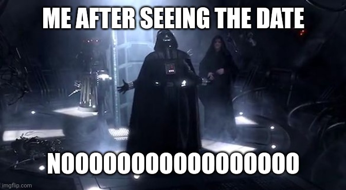 ME AFTER SEEING THE DATE NOOOOOOOOOOOOOOOOO | image tagged in vader nooooooooo | made w/ Imgflip meme maker