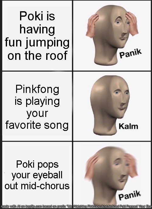 Bro What The Hell | Poki is having fun jumping on the roof; Pinkfong is playing your favorite song; Poki pops your eyeball out mid-chorus | image tagged in memes,panik kalm panik | made w/ Imgflip meme maker