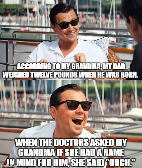 True story | ACCORDING TO MY GRANDMA, MY DAD WEIGHED TWELVE POUNDS WHEN HE WAS BORN. WHEN THE DOCTORS ASKED MY GRANDMA IF SHE HAD A NAME IN MIND FOR HIM, SHE SAID "OUCH." | image tagged in memes,leonardo dicaprio wolf of wall street,funny | made w/ Imgflip meme maker