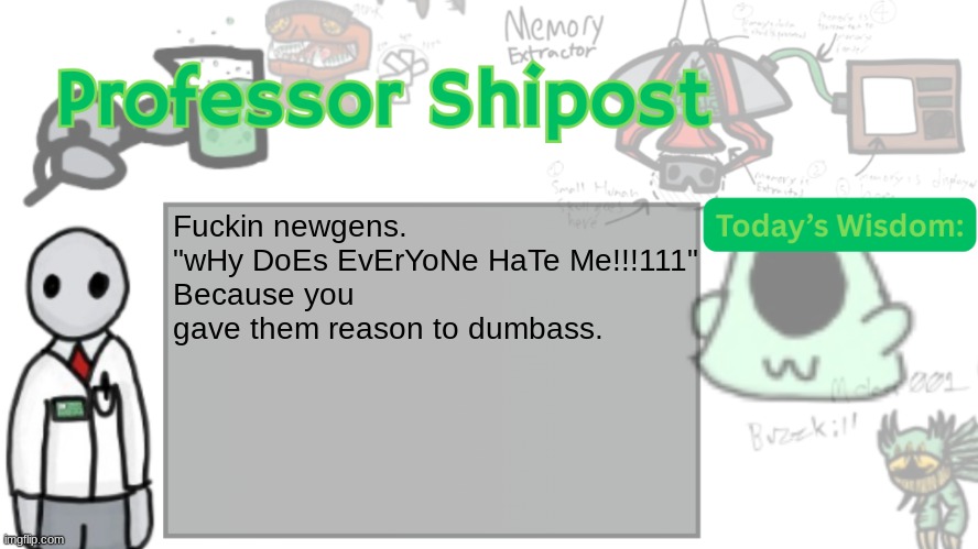 Professor Shitpost's anouncement template Ver. 2 | Fuckin newgens.
"wHy DoEs EvErYoNe HaTe Me!!!111"
Because you gave them reason to dumbass. | image tagged in professor shitpost's anouncement template ver 2 | made w/ Imgflip meme maker