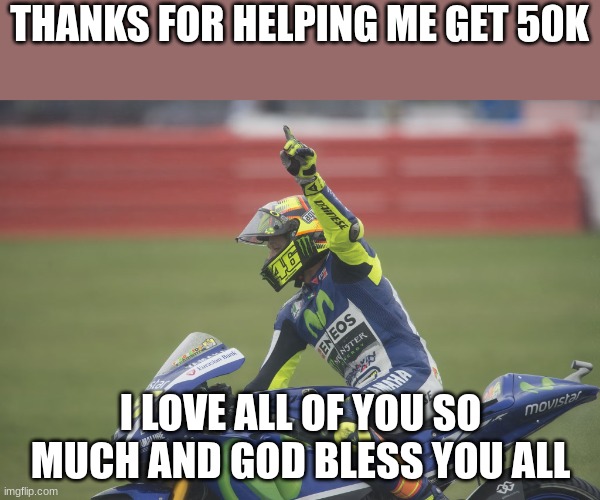 valentino rossi | THANKS FOR HELPING ME GET 50K; I LOVE ALL OF YOU SO MUCH AND GOD BLESS YOU ALL | image tagged in valentino rossi | made w/ Imgflip meme maker