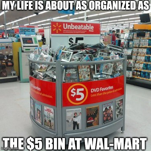 My Life Is About As Organized As The $5 Bin At Wal-Mart | MY LIFE IS ABOUT AS ORGANIZED AS; THE $5 BIN AT WAL-MART | image tagged in chrisjoines1 | made w/ Imgflip meme maker