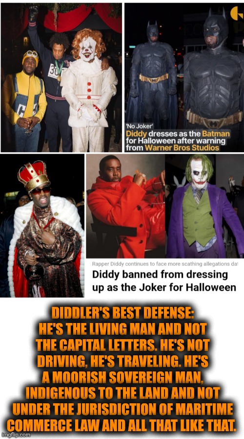 Funny | DIDDLER'S BEST DEFENSE: HE'S THE LIVING MAN AND NOT THE CAPITAL LETTERS. HE'S NOT DRIVING, HE'S TRAVELING. HE'S A MOORISH SOVEREIGN MAN, INDIGENOUS TO THE LAND AND NOT UNDER THE JURISDICTION OF MARITIME COMMERCE LAW AND ALL THAT LIKE THAT. | image tagged in funny,diddy,government,trial,law,politics | made w/ Imgflip meme maker