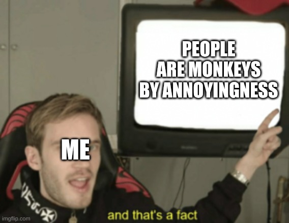 and that's a fact | PEOPLE ARE MONKEYS BY ANNOYINGNESS; ME | image tagged in and that's a fact | made w/ Imgflip meme maker