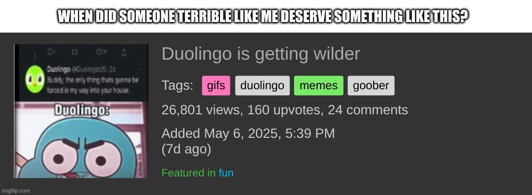 THANK YOU ALL!! | WHEN DID SOMEONE TERRIBLE LIKE ME DESERVE SOMETHING LIKE THIS? | image tagged in thank you,goober | made w/ Imgflip meme maker