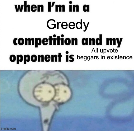 Screw upvote begging. AUB is better | Greedy; All upvote beggars in existence | image tagged in whe i'm in a competition and my opponent is | made w/ Imgflip meme maker