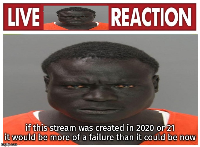 live convict reaction | if this stream was created in 2020 or 21 it would be more of a failure than it could be now | image tagged in live convict reaction | made w/ Imgflip meme maker