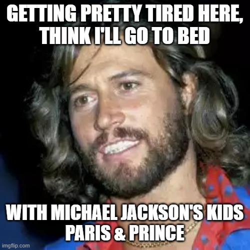 Barry Gibb | GETTING PRETTY TIRED HERE,
THINK I'LL GO TO BED WITH MICHAEL JACKSON'S KIDS
PARIS & PRINCE | image tagged in barry gibb | made w/ Imgflip meme maker