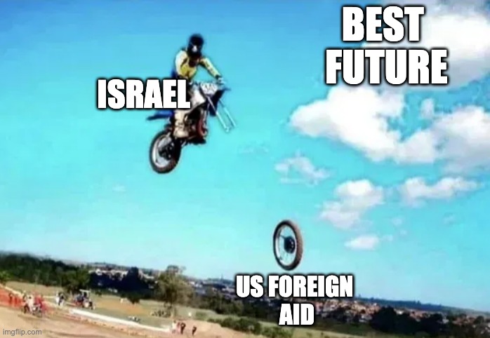 Disaster | BEST 
FUTURE; ISRAEL; US FOREIGN 
AID | image tagged in disaster | made w/ Imgflip meme maker