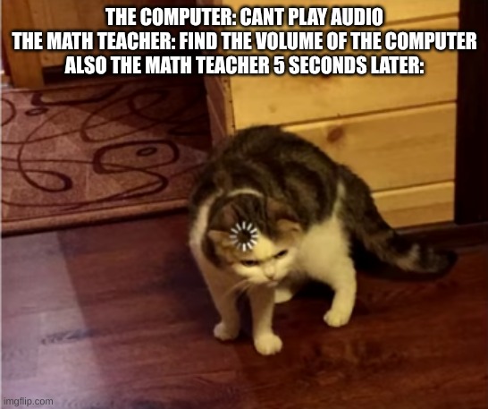 huh | THE COMPUTER: CANT PLAY AUDIO
THE MATH TEACHER: FIND THE VOLUME OF THE COMPUTER
ALSO THE MATH TEACHER 5 SECONDS LATER: | image tagged in loading cat hd,math | made w/ Imgflip meme maker
