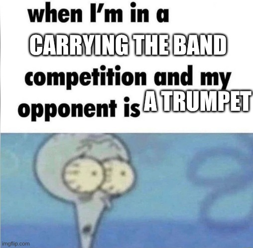 Band concert was last night | CARRYING THE BAND; A TRUMPET | image tagged in whe i'm in a competition and my opponent is | made w/ Imgflip meme maker
