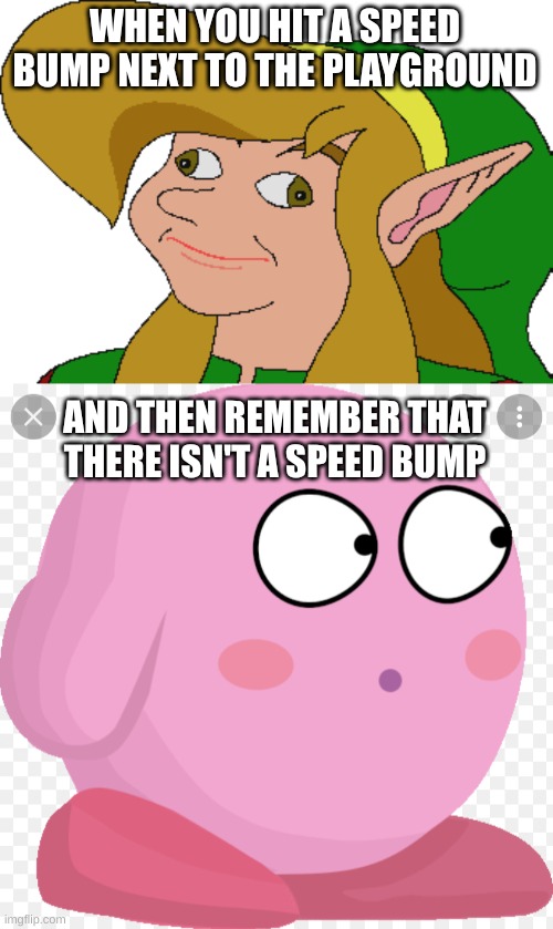 WHEN YOU HIT A SPEED BUMP NEXT TO THE PLAYGROUND; AND THEN REMEMBER THAT THERE ISN'T A SPEED BUMP | image tagged in derp link,kirby scared/surprised | made w/ Imgflip meme maker