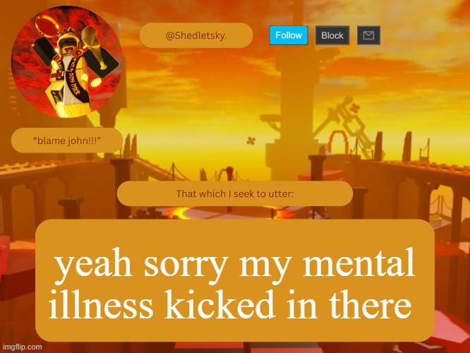 shedletsky's template | yeah sorry my mental illness kicked in there | image tagged in shedletsky's template | made w/ Imgflip meme maker