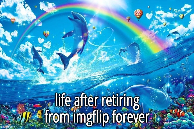 dolphin jumping with rainbow | life after retiring from imgflip forever | image tagged in dolphin jumping with rainbow | made w/ Imgflip meme maker
