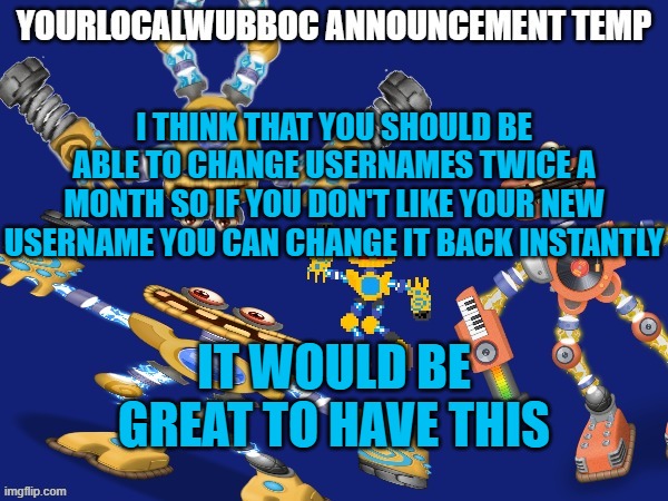 YourLocalWubboc Announcement Temp | I THINK THAT YOU SHOULD BE ABLE TO CHANGE USERNAMES TWICE A MONTH SO IF YOU DON'T LIKE YOUR NEW USERNAME YOU CAN CHANGE IT BACK INSTANTLY; IT WOULD BE GREAT TO HAVE THIS | image tagged in yourlocalwubboc announcement temp | made w/ Imgflip meme maker