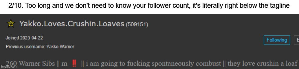 this is the last one for now. Might do more later. | 2/10. Too long and we don't need to know your follower count, it's literally right below the tagline | made w/ Imgflip meme maker
