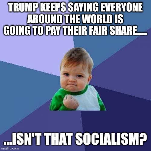 America First......Or America Next? | TRUMP KEEPS SAYING EVERYONE AROUND THE WORLD IS GOING TO PAY THEIR FAIR SHARE..... ...ISN'T THAT SOCIALISM? | image tagged in memes,success kid | made w/ Imgflip meme maker