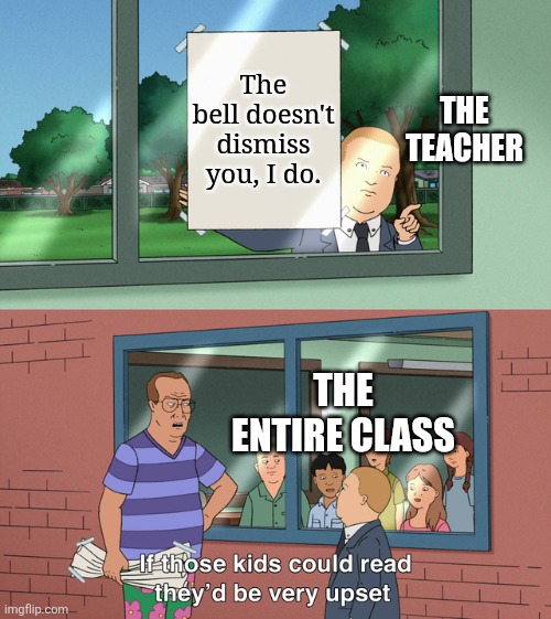 School memes | The bell doesn't dismiss you, I do. THE TEACHER; THE ENTIRE CLASS | image tagged in if those kids could read they'd be very upset,memes,funny,school | made w/ Imgflip meme maker