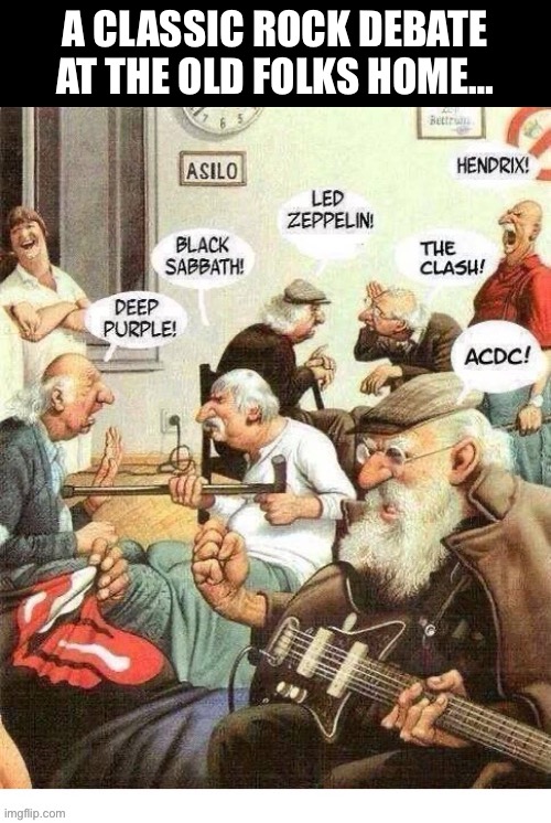 These artists are still great, no matter how old you are… | A CLASSIC ROCK DEBATE AT THE OLD FOLKS HOME… | image tagged in classic rock,old folks home,comics/cartoons | made w/ Imgflip meme maker