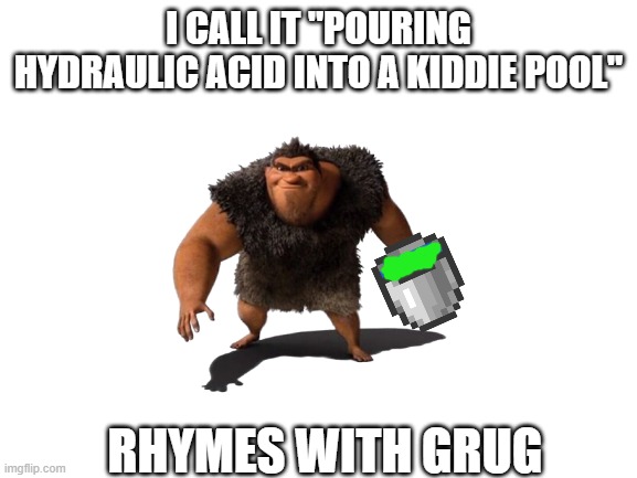 Blank White Template | I CALL IT "POURING HYDRAULIC ACID INTO A KIDDIE POOL"; RHYMES WITH GRUG | image tagged in blank white template | made w/ Imgflip meme maker