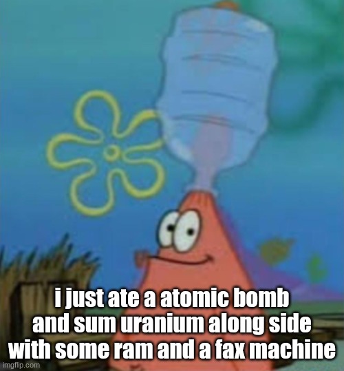 Patrick with water jug | i just ate a atomic bomb and sum uranium along side with some ram and a fax machine | image tagged in patrick with water jug | made w/ Imgflip meme maker