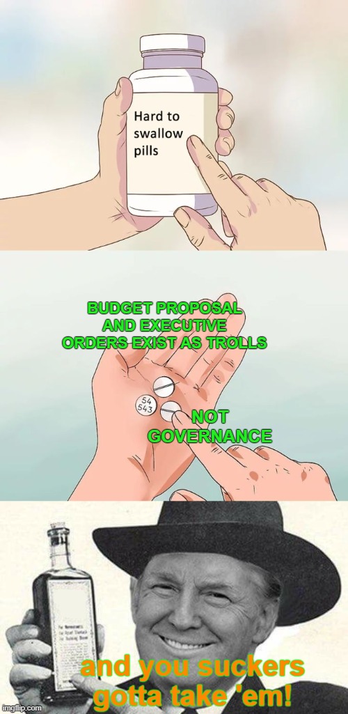 BUDGET PROPOSAL AND EXECUTIVE ORDERS EXIST AS TROLLS NOT GOVERNANCE and you suckers gotta take 'em! | image tagged in memes,hard to swallow pills,mr trump salesman | made w/ Imgflip meme maker