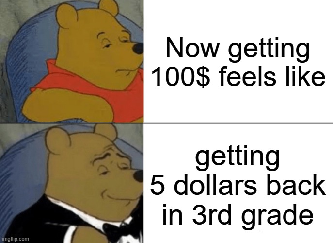 now vs then | Now getting 100$ feels like; getting 5 dollars back in 3rd grade | image tagged in memes,tuxedo winnie the pooh | made w/ Imgflip meme maker