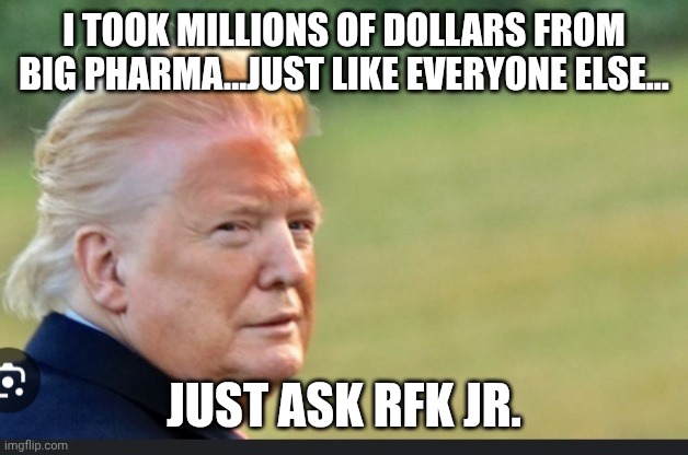 "Welll...but he cant be bought....".  Watch the presser!!  MAGA has a price tag on everything.... | I TOOK MILLIONS OF DOLLARS FROM BIG PHARMA...JUST LIKE EVERYONE ELSE... JUST ASK RFK JR. | image tagged in drag trump | made w/ Imgflip meme maker