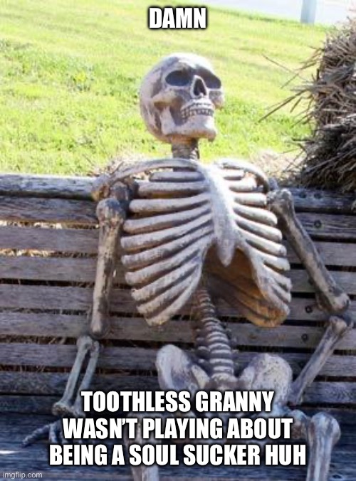 Waiting Skeleton | DAMN; TOOTHLESS GRANNY WASN’T PLAYING ABOUT BEING A SOUL SUCKER HUH | image tagged in memes,waiting skeleton | made w/ Imgflip meme maker