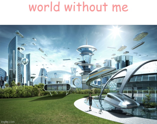 Futuristic Utopia | world without me | image tagged in futuristic utopia | made w/ Imgflip meme maker