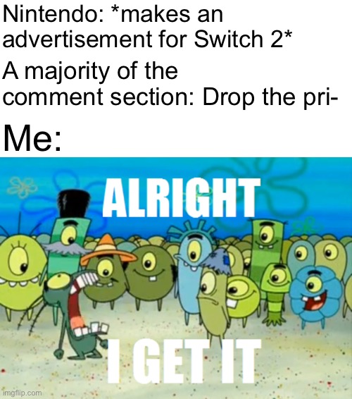 Alright I get It | Nintendo: *makes an advertisement for Switch 2*; A majority of the comment section: Drop the pri-; Me: | image tagged in alright i get it,nintendo,comments,nintendo switch | made w/ Imgflip meme maker