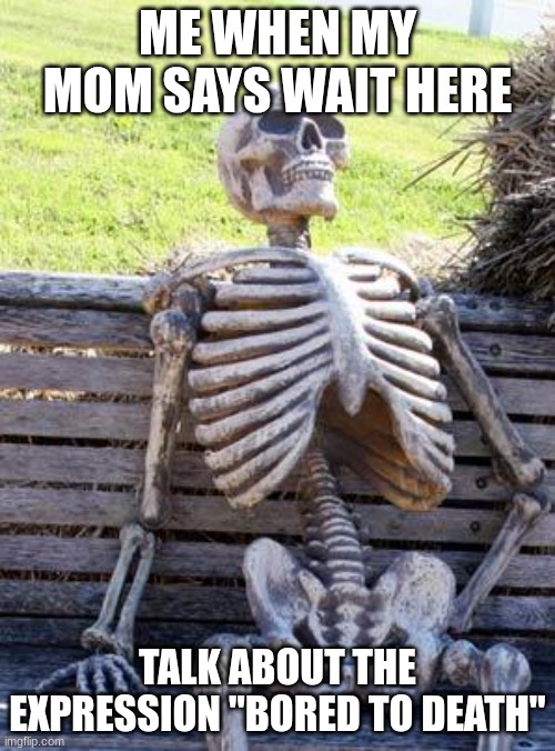 Waiting Skeleton | ME WHEN MY MOM SAYS WAIT HERE; TALK ABOUT THE EXPRESSION "BORED TO DEATH" | image tagged in memes,waiting skeleton | made w/ Imgflip meme maker
