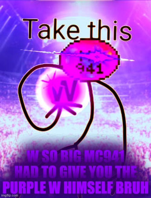 W SO BIG MC941 HAD TO GIVE YOU THE PURPLE W HIMSELF BRUH | W SO BIG MC941 HAD TO GIVE YOU THE PURPLE W HIMSELF BRUH | image tagged in w so big mc941 had to give you the purple w himself bruh | made w/ Imgflip meme maker