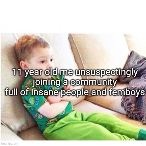 sad kid sitting | 11 year old me unsuspectingly joining a community full of insane people and femboys | image tagged in sad kid sitting | made w/ Imgflip meme maker