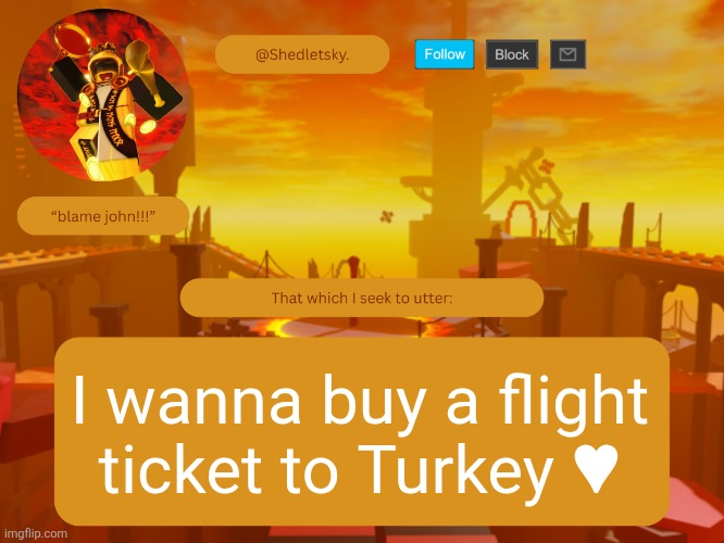 shedletsky's template | I wanna buy a flight
ticket to Turkey ♥ | image tagged in shedletsky's template | made w/ Imgflip meme maker