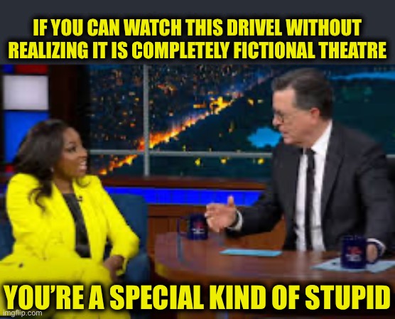 Studio Prapaganda | IF YOU CAN WATCH THIS DRIVEL WITHOUT REALIZING IT IS COMPLETELY FICTIONAL THEATRE; YOU’RE A SPECIAL KIND OF STUPID | image tagged in jasmine crockett,stephen colbert,liberal logic,liberal hypocrisy,fraud liberals,new normal | made w/ Imgflip meme maker