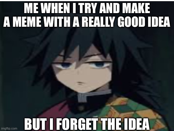 real | ME WHEN I TRY AND MAKE A MEME WITH A REALLY GOOD IDEA; BUT I FORGET THE IDEA | image tagged in demon slayer,funny | made w/ Imgflip meme maker