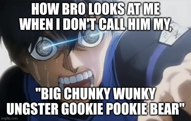 Isagi raging | HOW BRO LOOKS AT ME WHEN I DON'T CALL HIM MY, "BIG CHUNKY WUNKY UNGSTER GOOKIE POOKIE BEAR" | image tagged in isagi raging | made w/ Imgflip meme maker