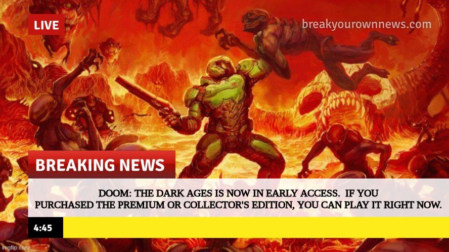 have you heard the news? | DOOM: THE DARK AGES IS NOW IN EARLY ACCESS.  IF YOU PURCHASED THE PREMIUM OR COLLECTOR'S EDITION, YOU CAN PLAY IT RIGHT NOW. | image tagged in doom slayer too angry breaking news,doom the dark ages | made w/ Imgflip meme maker